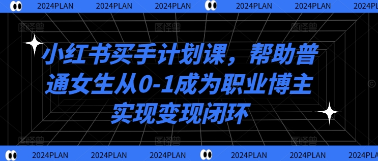 小红书买手计划课，帮助普通女生从0-1成为职业博主实现变现闭环-KF云创