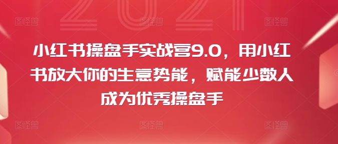 小红书操盘手实战营9.0，用小红书放大你的生意势能，赋能少数人成为优秀操盘手-KF云创