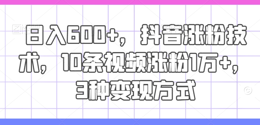 日入600+，抖音涨粉技术，10条视频涨粉1万+，3种变现方式【揭秘】-KF云创
