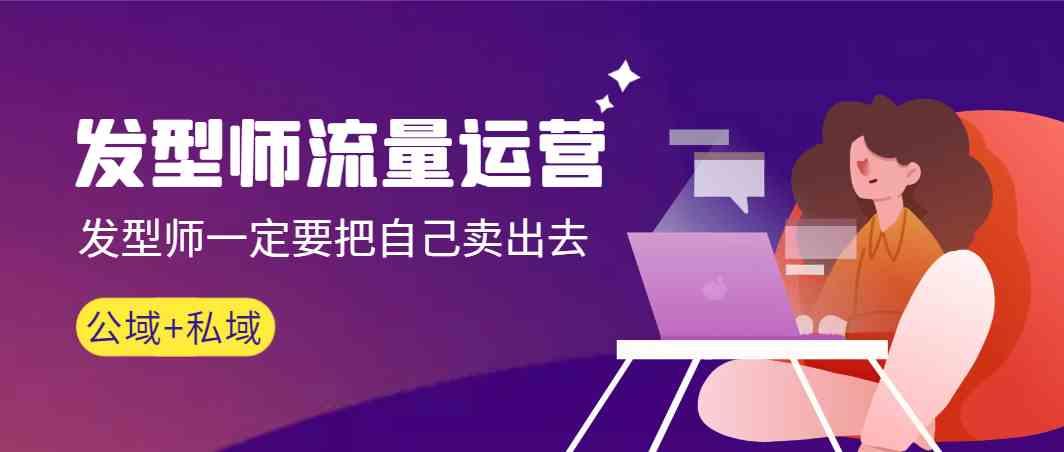 发型师流量运营，发型师一定要把自己卖出去(公域+私城)-KF云创