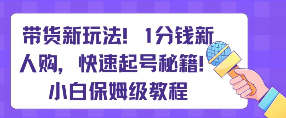带货新玩法，1分钱新人购，快速起号秘籍，小白保姆级教程【揭秘】-KF云创
