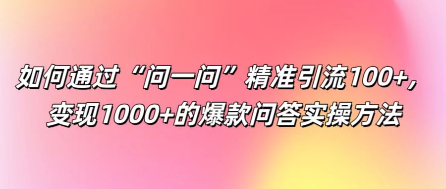 如何通过“问一问”精准引流100+， 变现1000+的爆款问答实操方法-KF云创