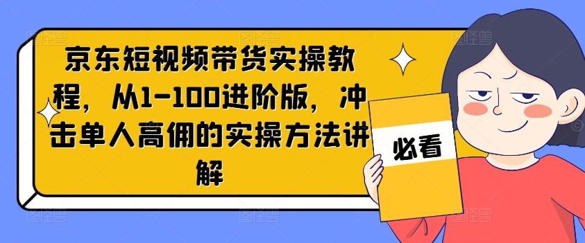 京东短视频带货实操教程，从1-100进阶版，冲击单人高佣的实操方法讲解-KF云创