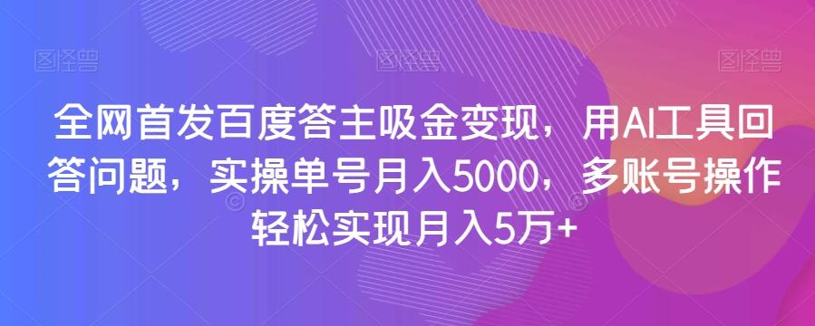 全网首发百度答主吸金变现，用AI工具回答问题，实操单号月入5000，多账号操作轻松实现月入5万+【揭秘】-KF云创