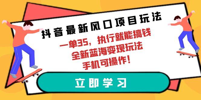(9948期)抖音最新风口项目玩法，一单35，执行就能搞钱 全新蓝海变现玩法 手机可操作-KF云创