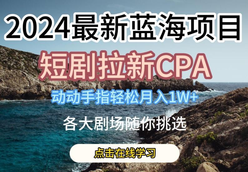 2024最新蓝海项日，短剧拉新CPA，动动手指轻松月入1W，全各大剧场随你挑选【揭秘】-KF云创