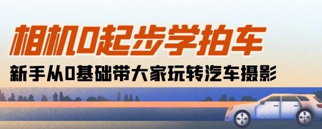 相机0起步学拍车：新手从0基础带大家玩转汽车摄影(18节课)-KF云创