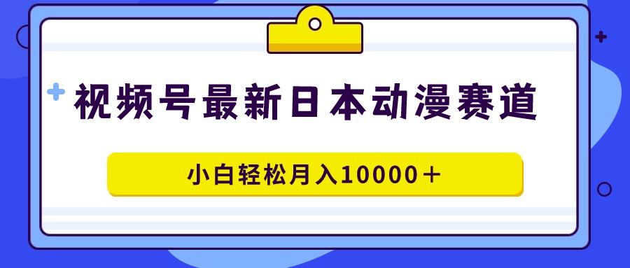 视频号日本动漫蓝海赛道，100%原创，小白轻松月入10000＋-KF云创