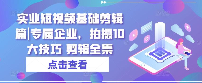 实业短视频基础剪辑篇|专属企业，拍摄10大技巧 剪辑全集-KF云创