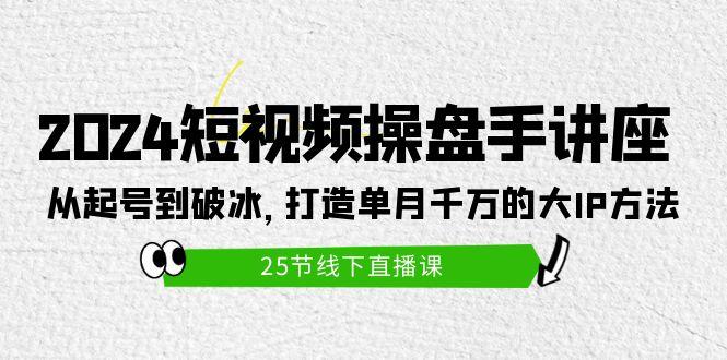 (9970期)2024短视频操盘手讲座：从起号到破冰，打造单月千万的大IP方法(25节)-KF云创