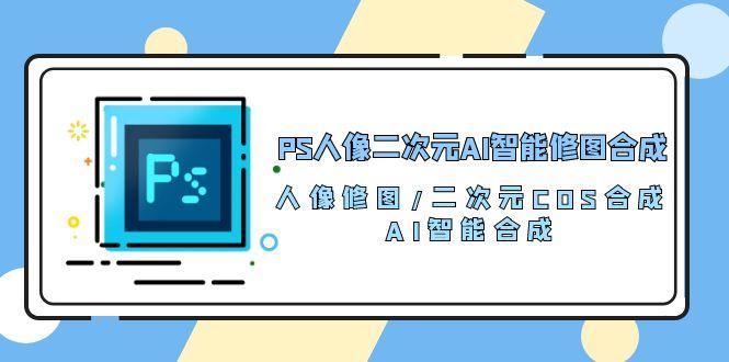 PS人像二次元AI智能修图 合成 人像修图/二次元 COS合成/AI 智能合成/100节-KF云创