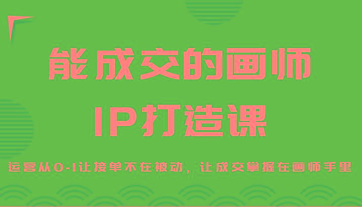 能成交的画师IP打造课，运营从0-1让接单不在被动，让成交掌握在画师手里-KF云创