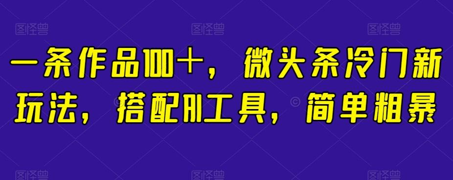 一条作品100＋，微头条冷门新玩法，搭配AI工具，简单粗暴【揭秘】-KF云创