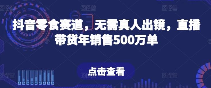 抖音零食赛道，无需真人出镜，直播带货年销售500万单【揭秘】-KF云创