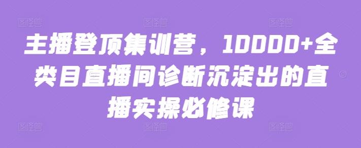 主播登顶集训营，10000+全类目直播间诊断沉淀出的直播实操必修课-KF云创