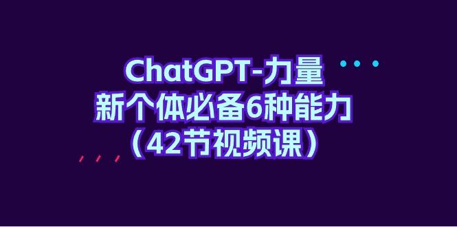 (9684期)ChatGPT-力量 新个体必备6种能力(42节视频课)-KF云创
