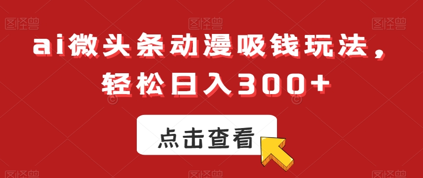 ai微头条动漫吸钱玩法，轻松日入300+【揭秘】-KF云创
