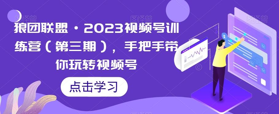 狼团联盟·2023视频号训练营（第三期），手把手带你玩转视频号-KF云创