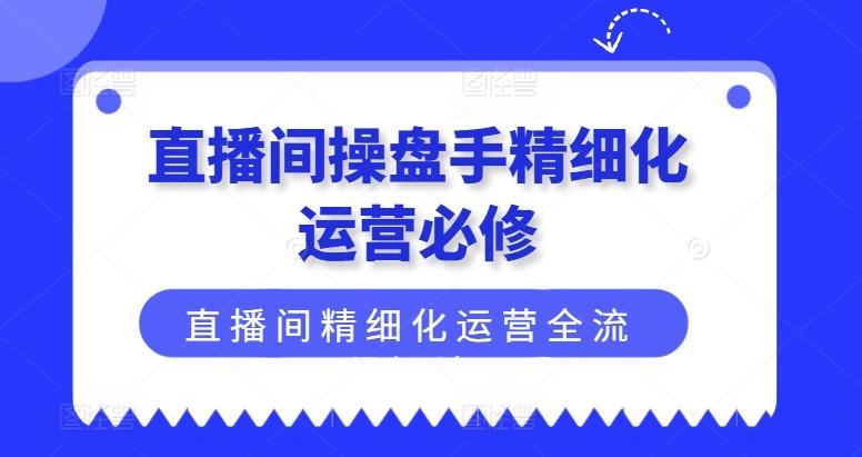直播间操盘手精细化运营必修，直播间精细化运营全流程解读-KF云创
