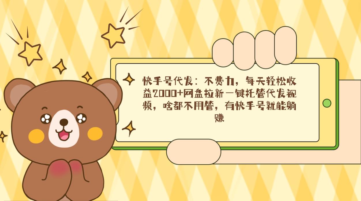 快手号代发：不费力，每天轻松收益2000+网盘拉新一键托管代发视频，啥都…-KF云创