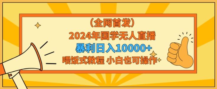 全网首发2024年国学无人直播暴力日入1w，加喂饭式教程，小白也可操作【揭秘】-KF云创
