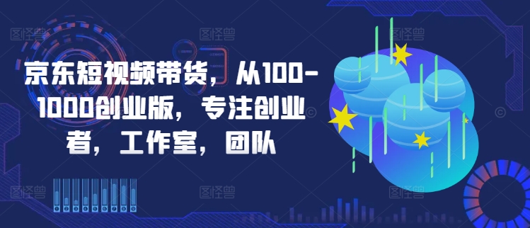 京东短视频带货，从100-1000创业版，专注创业者，工作室，团队-KF云创