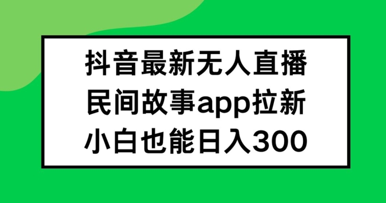 抖音无人直播，民间故事APP拉新，小白也能日入300+【揭秘】-KF云创