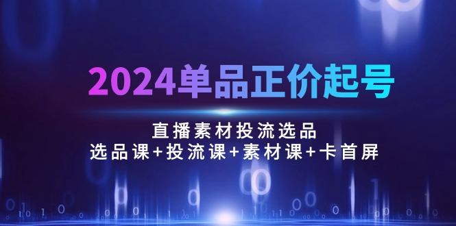 2024单品正价起号，直播素材投流选品：选品课+投流课+素材课+卡首屏/100节-KF云创