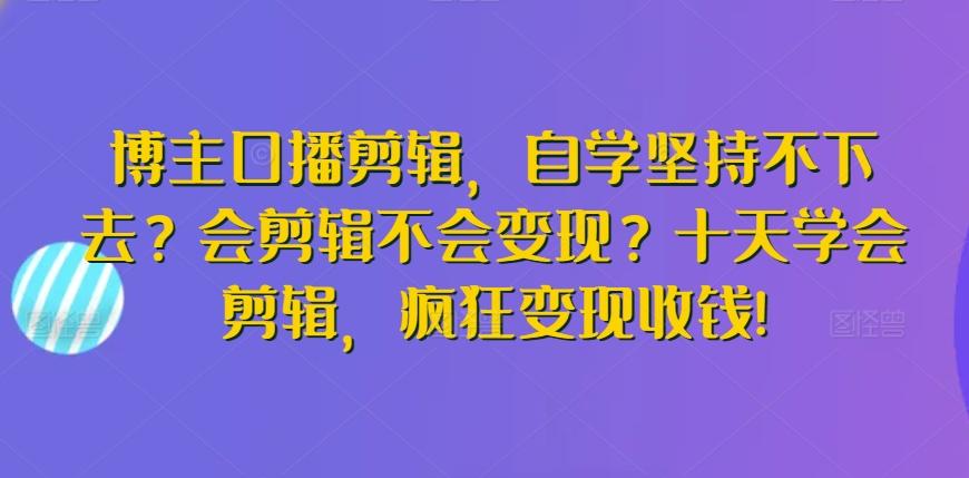 博主口播剪辑，自学坚持不下去？会剪辑不会变现？十天学会剪辑，疯狂变现收钱!-KF云创