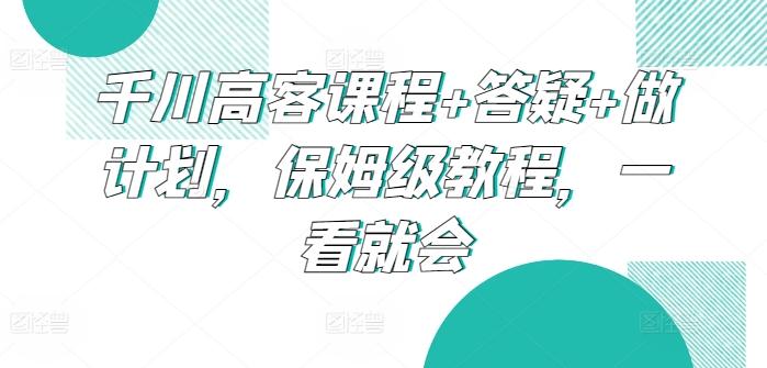 千川高客课程+答疑+做计划，保姆级教程，一看就会-KF云创