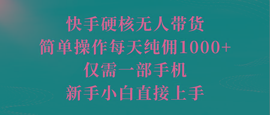 (9861期)快手硬核无人带货，简单操作每天纯佣1000+,仅需一部手机，新手小白直接上手-KF云创