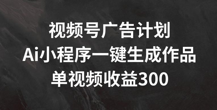视频号广告计划，AI小程序一键生成作品， 单视频收益300+【揭秘】-KF云创