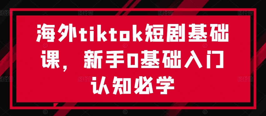 海外tiktok短剧基础课，新手0基础入门认知必学-KF云创