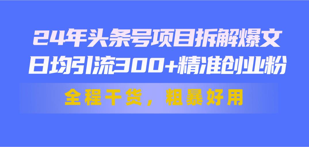 24年头条号项目拆解爆文，日均引流300+精准创业粉，全程干货，粗暴好用-KF云创