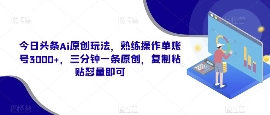 今日头条Ai原创玩法，熟练操作单账号3000+，三分钟一条原创，复制粘贴怼量即可-KF云创