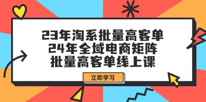 (9636期)23年淘系批量高客单+24年全域电商矩阵，批量高客单线上课(109节课)-KF云创