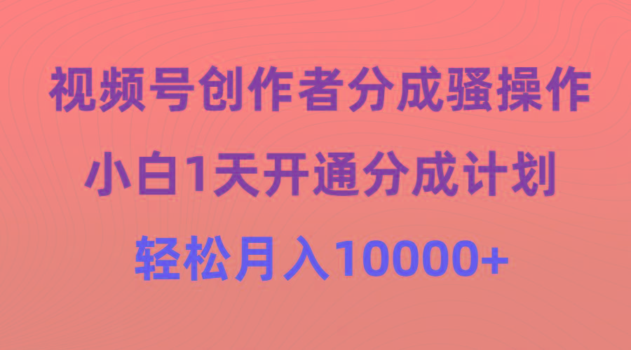 (9656期)视频号创作者分成骚操作，小白1天开通分成计划，轻松月入10000+-KF云创