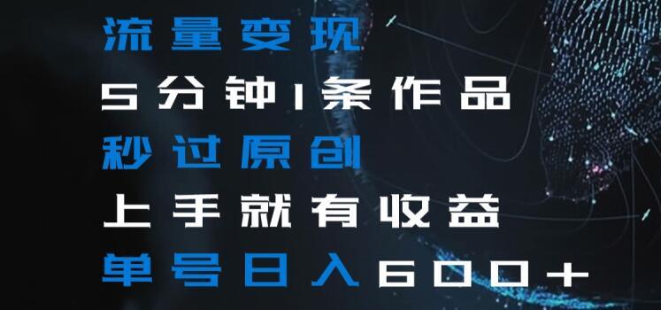 流量变现5分钟1条作品秒过原创上手就有收益单号日入600+【揭秘】-KF云创