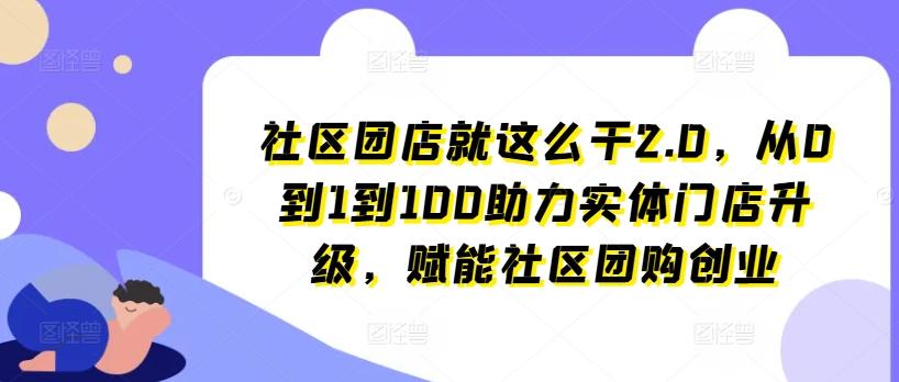 社区团店就这么干2.0，从0到1到100助力实体门店升级，赋能社区团购创业-KF云创