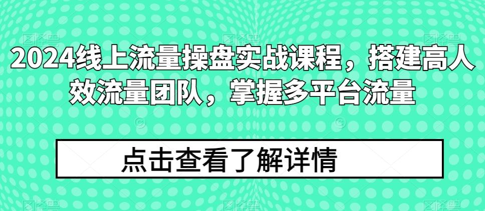 2024线上流量操盘实战课程，搭建高人效流量团队，掌握多平台流量-KF云创