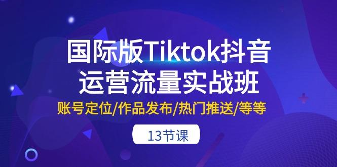 国际版Tiktok抖音运营流量实战班：账号定位/作品发布/热门推送/等等-13节-KF云创