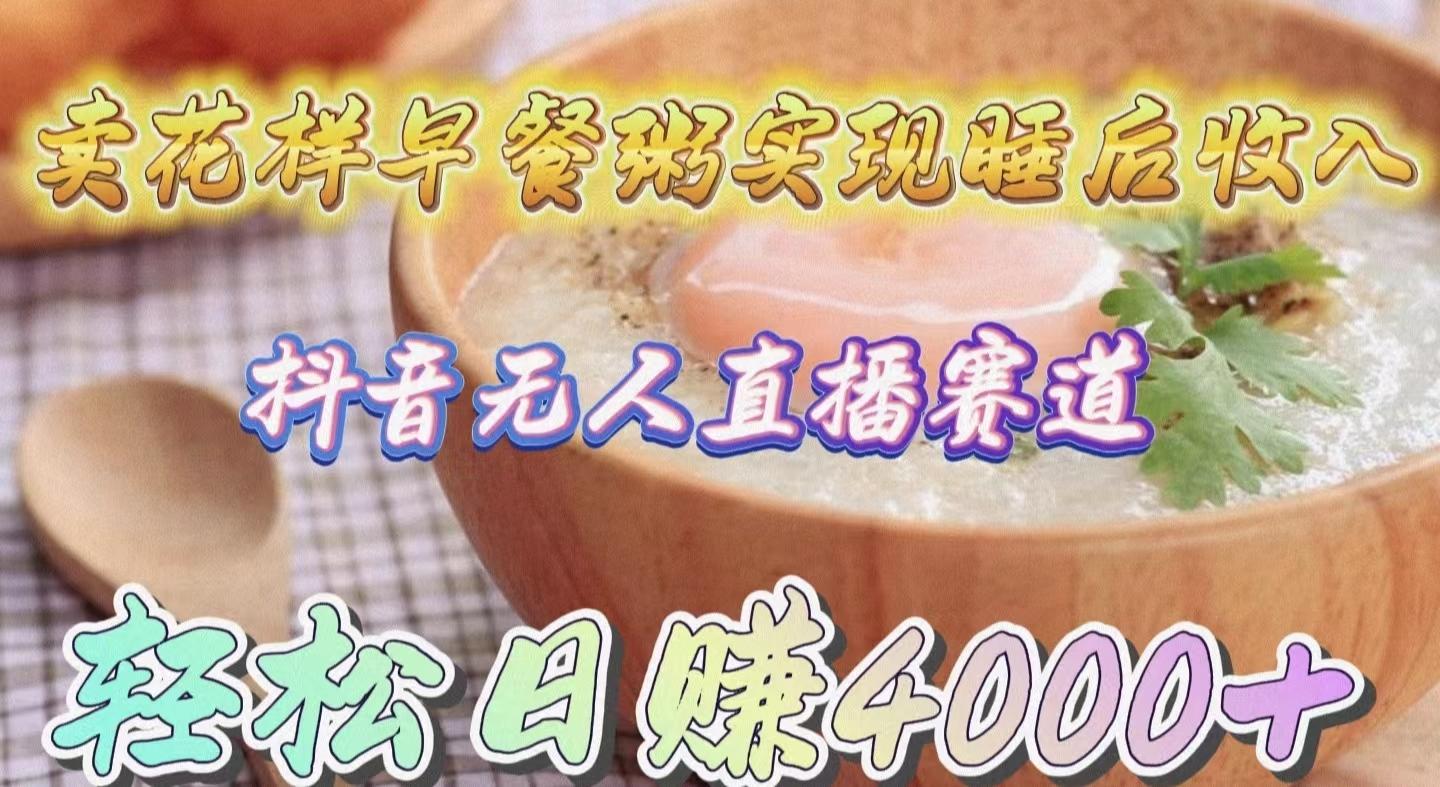 (9822期)卖花样早餐粥实现睡后收入！抖音无人直播新赛道，轻松日赚4000+-KF云创