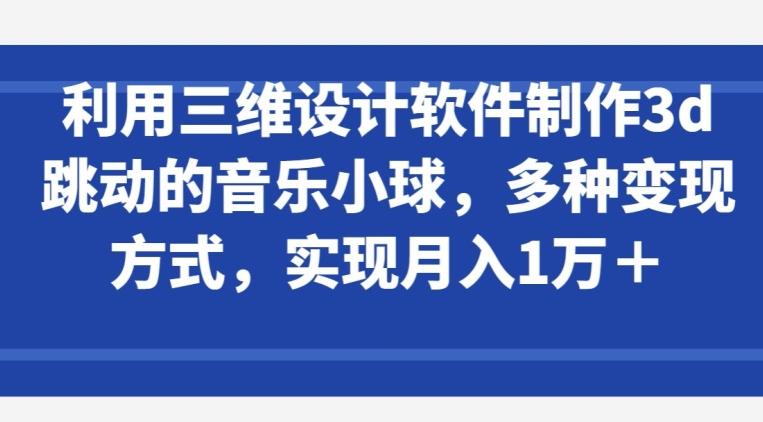 利用三维设计软件制作3d跳动的音乐小球，多种变现方式，实现月入1万+【揭秘】-KF云创