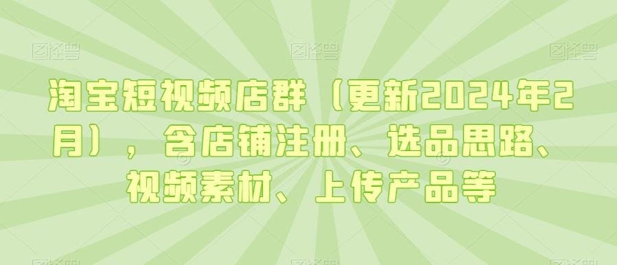 淘宝短视频店群(更新2024年2月)，含店铺注册、选品思路、视频素材、上传产品等-KF云创