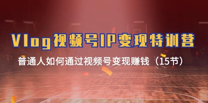 Vlog 视频号IP变现特训营，普通人如何通过视频号变现赚钱(15节-KF云创