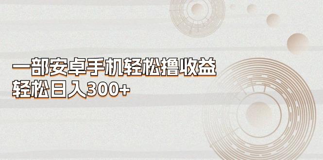 一部安卓手机轻松撸收益，轻松日入300+-KF云创
