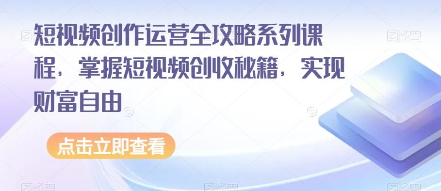 短视频创作运营全攻略系列课程，掌握短视频创收秘籍，实现财富自由-KF云创