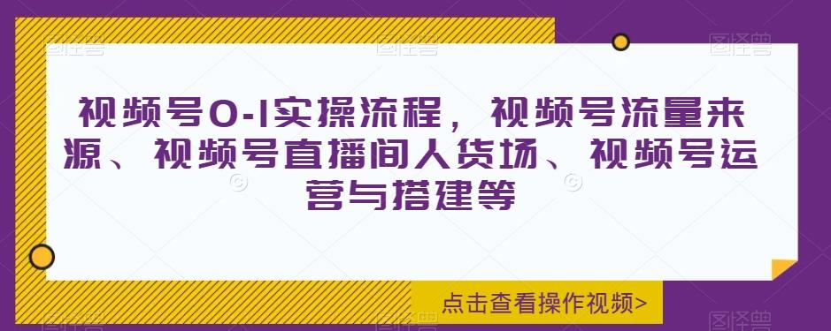 视频号0-1实操流程，视频号流量来源、视频号直播间人货场、视频号运营与搭建等-KF云创