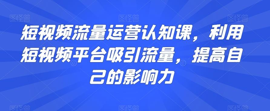 短视频流量运营认知课，利用短视频平台吸引流量，提高自己的影响力-KF云创
