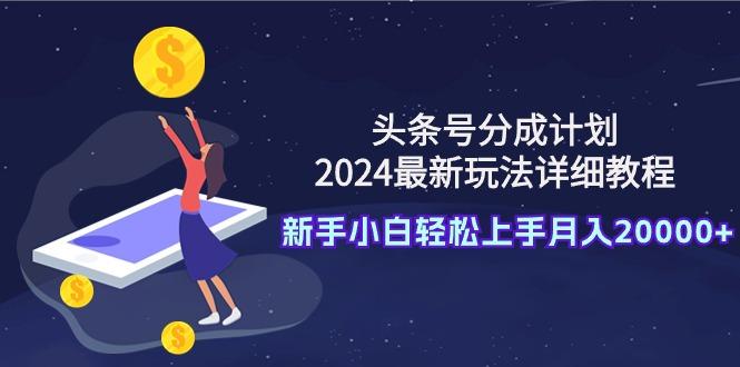(9530期)头条号分成计划：2024最新玩法详细教程，新手小白轻松上手月入20000+-KF云创